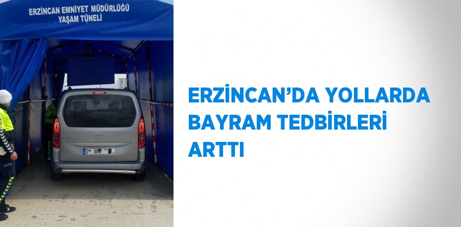 ERZİNCAN’DA YOLLARDA BAYRAM TEDBİRLERİ ARTTI