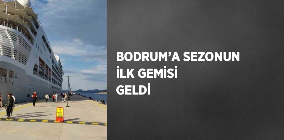 BODRUM’A SEZONUN İLK GEMİSİ GELDİ