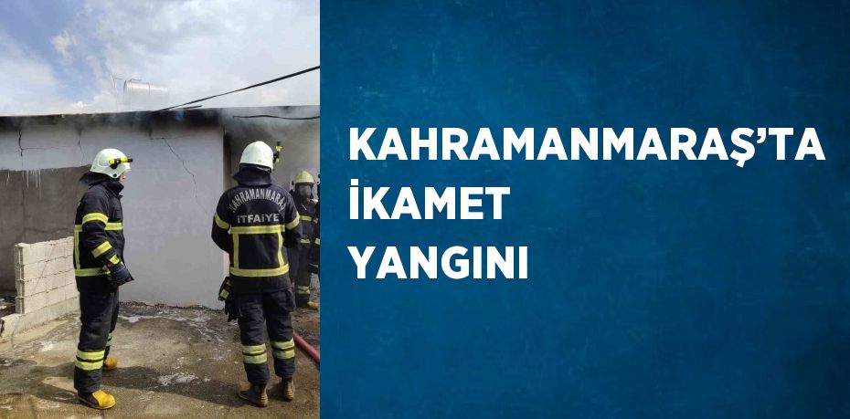 KAHRAMANMARAŞ’TA İKAMET YANGINI