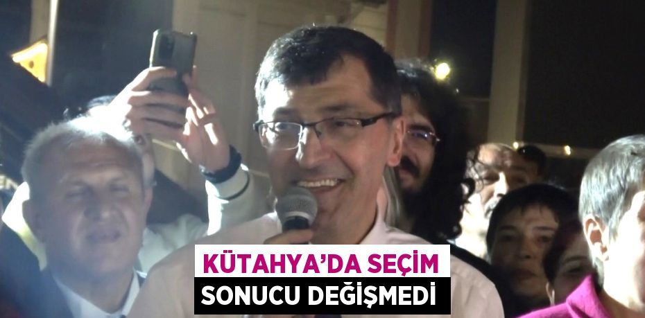 KÜTAHYA’DA SEÇİM SONUCU DEĞİŞMEDİ