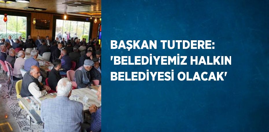 BAŞKAN TUTDERE: 'BELEDİYEMİZ HALKIN BELEDİYESİ OLACAK'