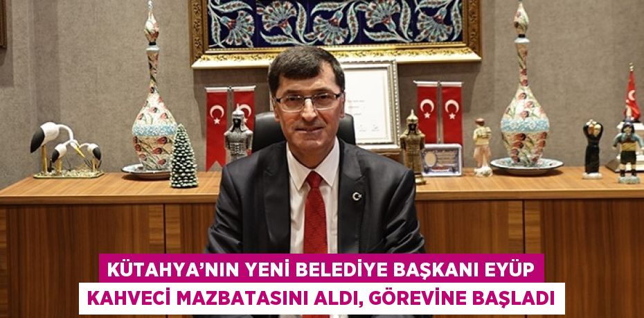 KÜTAHYA’NIN YENİ BELEDİYE BAŞKANI EYÜP KAHVECİ MAZBATASINI ALDI, GÖREVİNE BAŞLADI