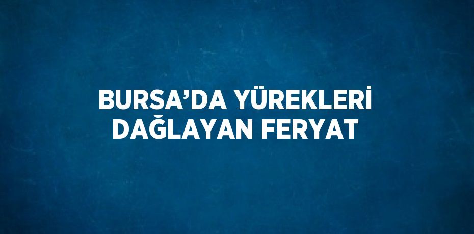 BURSA’DA YÜREKLERİ DAĞLAYAN FERYAT