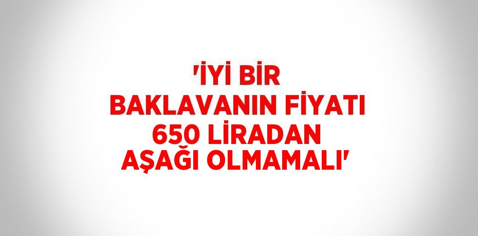 'İYİ BİR BAKLAVANIN FİYATI 650 LİRADAN AŞAĞI OLMAMALI'