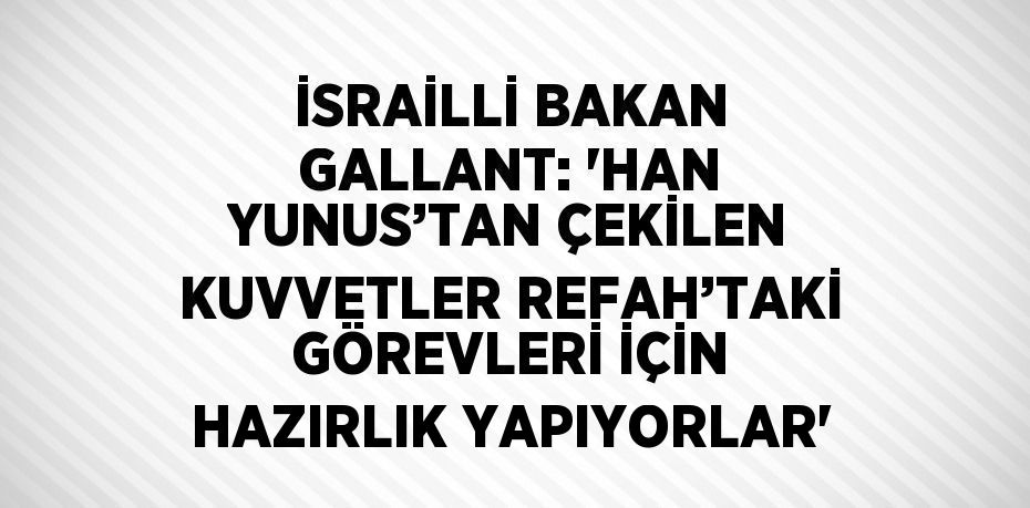 İSRAİLLİ BAKAN GALLANT: 'HAN YUNUS’TAN ÇEKİLEN KUVVETLER REFAH’TAKİ GÖREVLERİ İÇİN HAZIRLIK YAPIYORLAR'