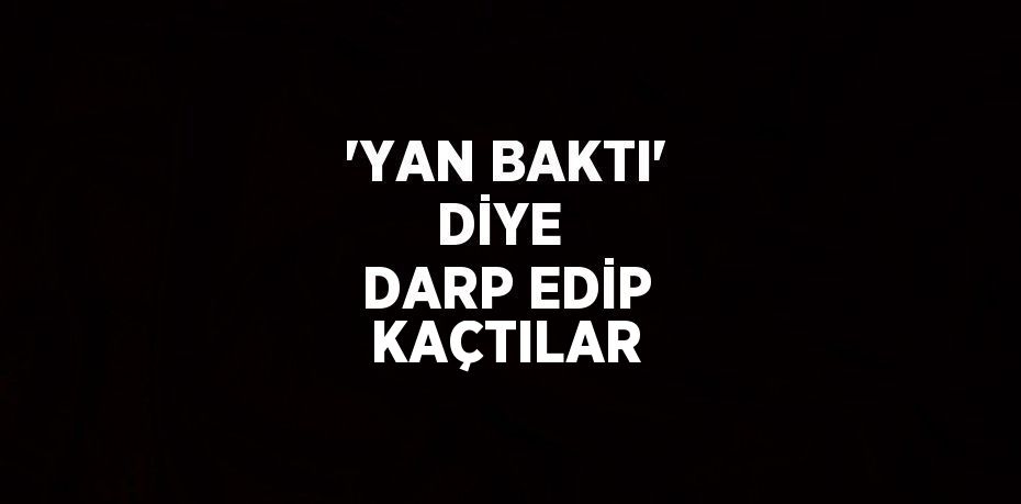 'YAN BAKTI' DİYE  DARP EDİP KAÇTILAR