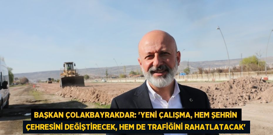 BAŞKAN ÇOLAKBAYRAKDAR: 'YENİ ÇALIŞMA, HEM ŞEHRİN ÇEHRESİNİ DEĞİŞTİRECEK, HEM DE TRAFİĞİNİ RAHATLATACAK'