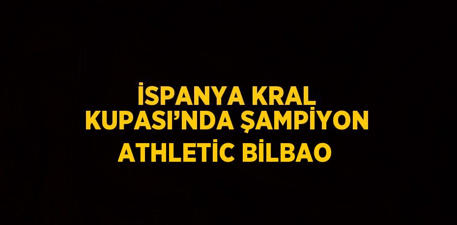 İSPANYA KRAL KUPASI’NDA ŞAMPİYON ATHLETİC BİLBAO