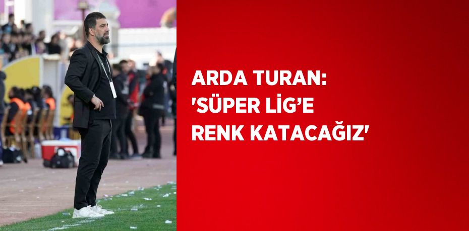 ARDA TURAN: 'SÜPER LİG’E RENK KATACAĞIZ'