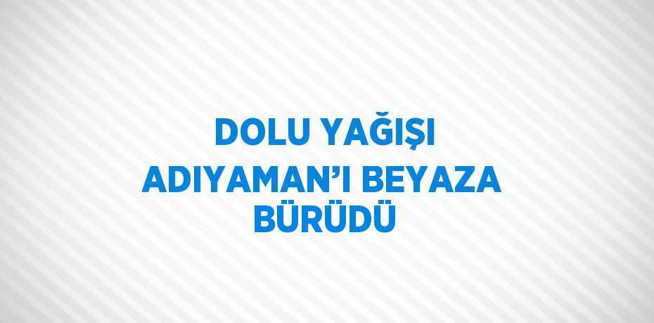 DOLU YAĞIŞI ADIYAMAN’I BEYAZA BÜRÜDÜ