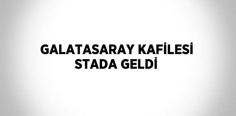 GALATASARAY KAFİLESİ STADA GELDİ