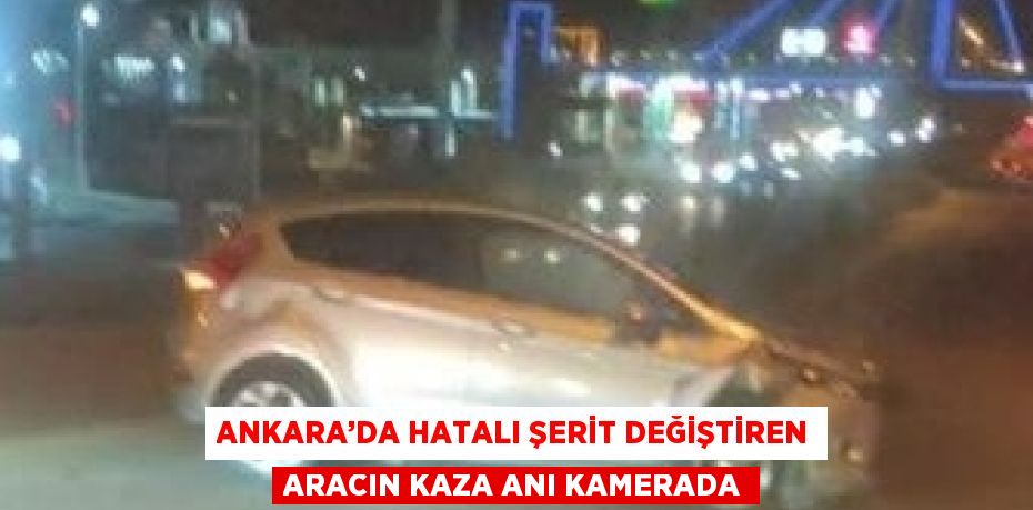 ANKARA’DA HATALI ŞERİT DEĞİŞTİREN ARACIN KAZA ANI KAMERADA