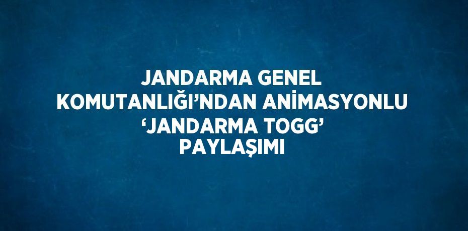 JANDARMA GENEL KOMUTANLIĞI’NDAN ANİMASYONLU ‘JANDARMA TOGG’ PAYLAŞIMI