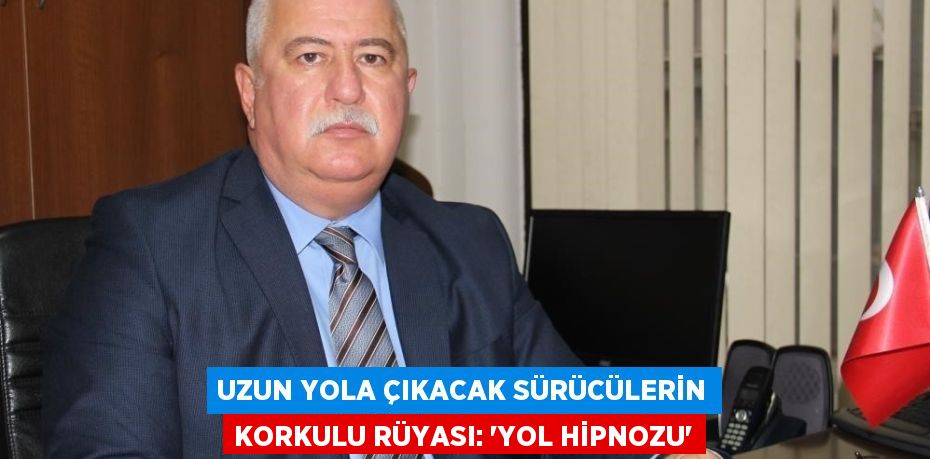 UZUN YOLA ÇIKACAK SÜRÜCÜLERİN KORKULU RÜYASI: 'YOL HİPNOZU'