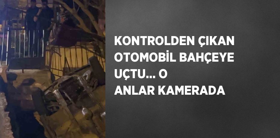 KONTROLDEN ÇIKAN OTOMOBİL BAHÇEYE UÇTU... O ANLAR KAMERADA