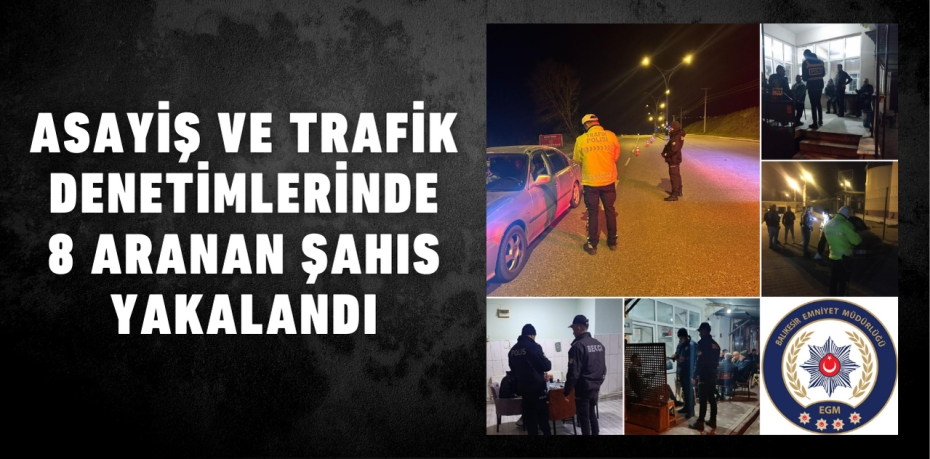 ASAYİŞ VE TRAFİK DENETİMLERİNDE 8 ARANAN ŞAHIS YAKALANDI