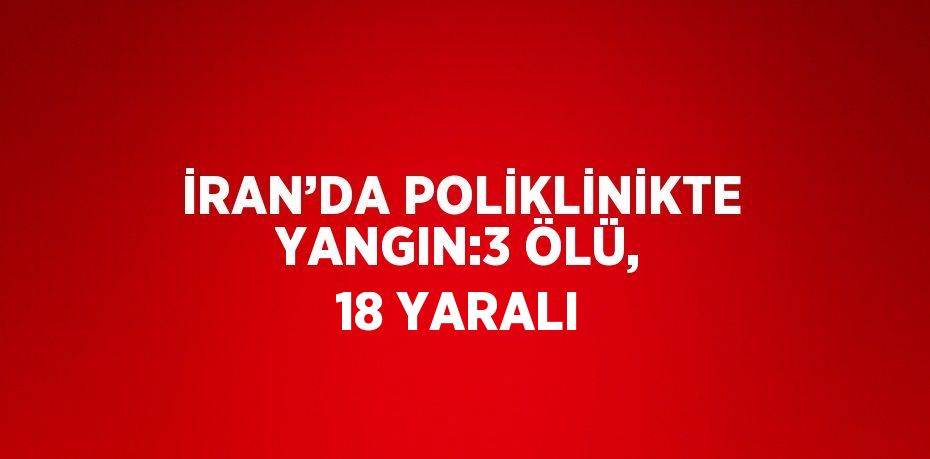 İRAN’DA POLİKLİNİKTE YANGIN:3 ÖLÜ, 18 YARALI