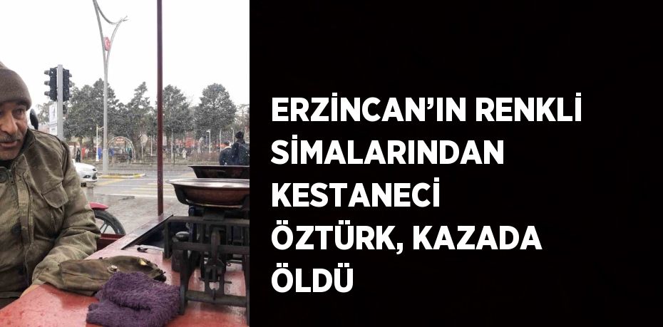ERZİNCAN’IN RENKLİ SİMALARINDAN KESTANECİ ÖZTÜRK, KAZADA ÖLDÜ