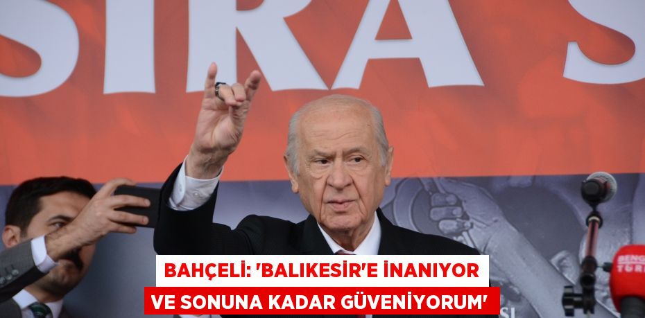 BAHÇELİ: “BALIKESİR'E İNANIYOR VE SONUNA KADAR GÜVENİYORUM”