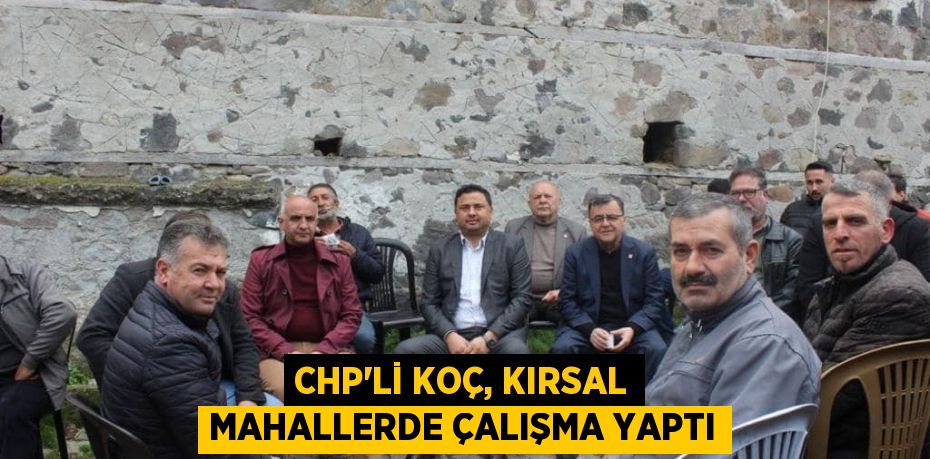 CHP’Lİ KOÇ, KIRSAL MAHALLERDE ÇALIŞMA YAPTI