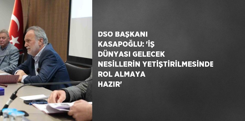 DSO BAŞKANI KASAPOĞLU: 'İŞ DÜNYASI GELECEK NESİLLERİN YETİŞTİRİLMESİNDE ROL ALMAYA HAZIR'