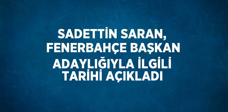 SADETTİN SARAN, FENERBAHÇE BAŞKAN ADAYLIĞIYLA İLGİLİ TARİHİ AÇIKLADI