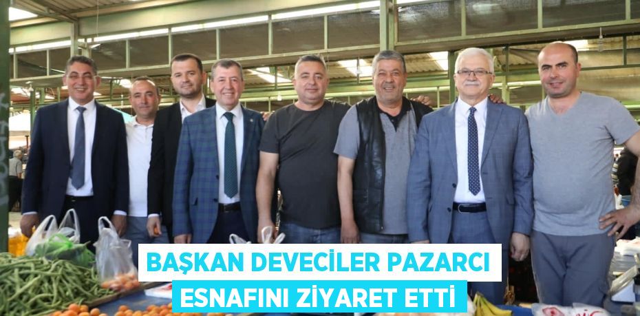 BAŞKAN DEVECİLER PAZARCI ESNAFINI ZİYARET ETTİ