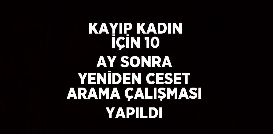 KAYIP KADIN İÇİN 10 AY SONRA YENİDEN CESET ARAMA ÇALIŞMASI YAPILDI