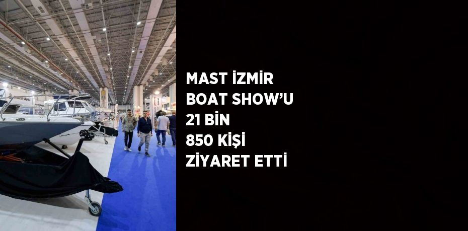 MAST İZMİR BOAT SHOW’U 21 BİN 850 KİŞİ ZİYARET ETTİ
