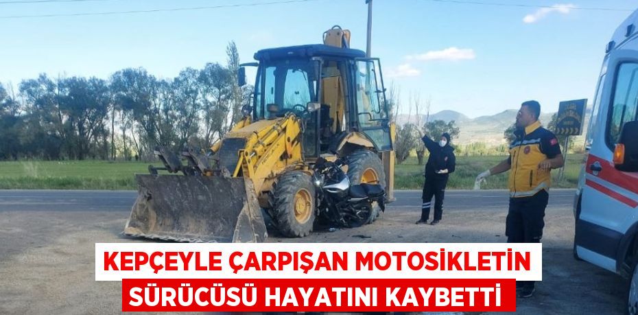 KEPÇEYLE ÇARPIŞAN MOTOSİKLETİN SÜRÜCÜSÜ HAYATINI KAYBETTİ