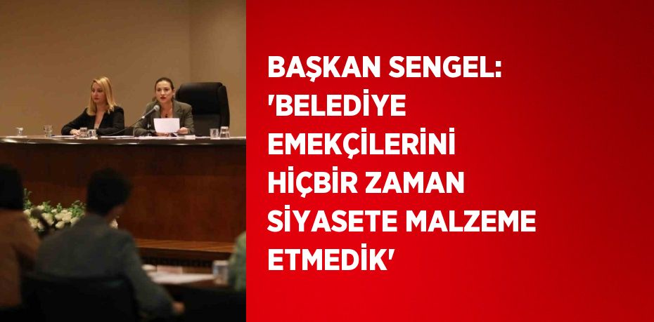 BAŞKAN SENGEL: 'BELEDİYE EMEKÇİLERİNİ HİÇBİR ZAMAN SİYASETE MALZEME ETMEDİK'