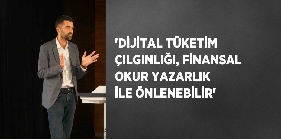 'DİJİTAL TÜKETİM ÇILGINLIĞI, FİNANSAL OKUR YAZARLIK İLE ÖNLENEBİLİR'