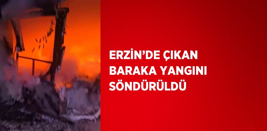 ERZİN’DE ÇIKAN BARAKA YANGINI SÖNDÜRÜLDÜ