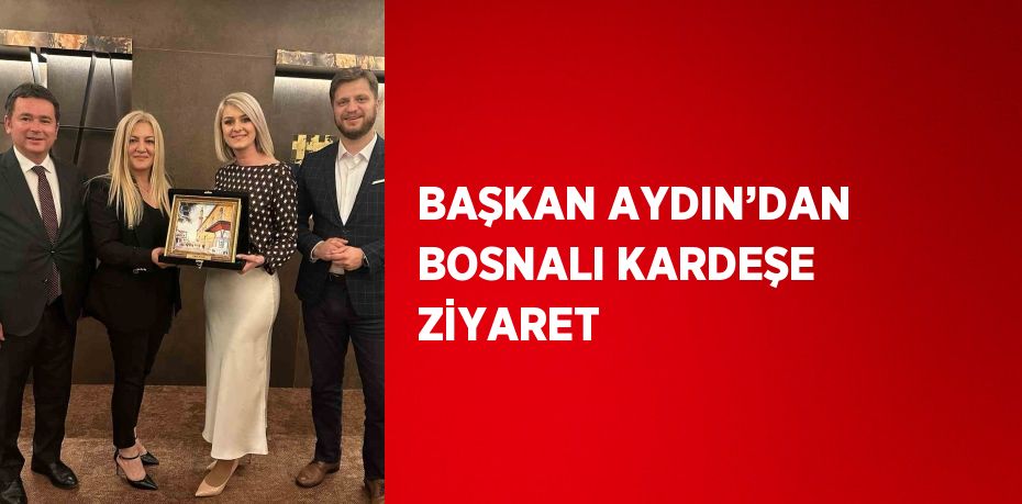 BAŞKAN AYDIN’DAN BOSNALI KARDEŞE ZİYARET