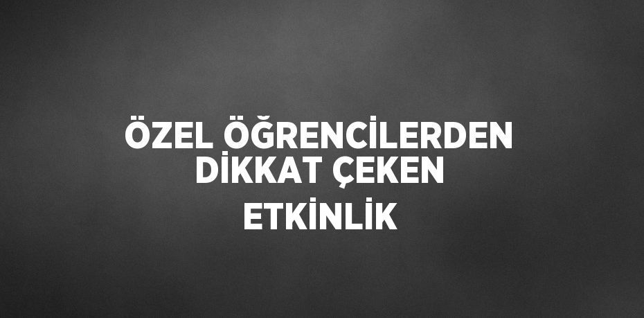 ÖZEL ÖĞRENCİLERDEN DİKKAT ÇEKEN ETKİNLİK