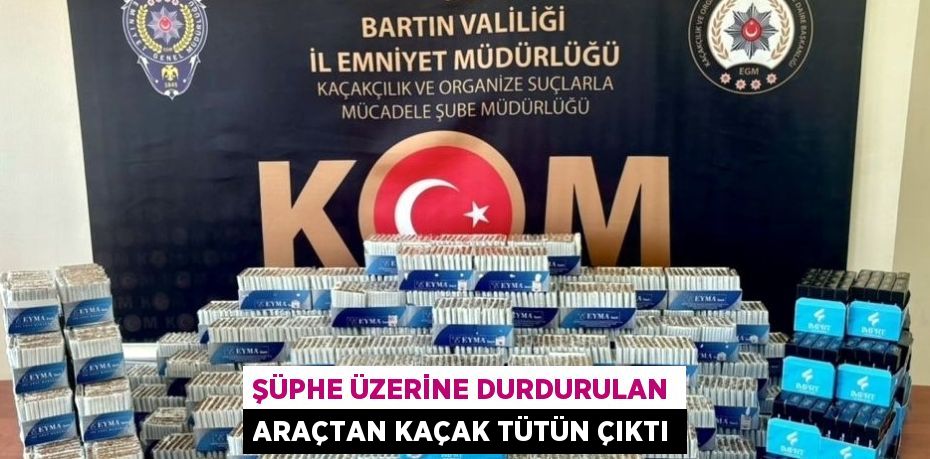 ŞÜPHE ÜZERİNE DURDURULAN ARAÇTAN KAÇAK TÜTÜN ÇIKTI