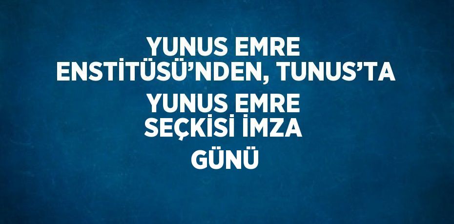 YUNUS EMRE ENSTİTÜSÜ’NDEN, TUNUS’TA YUNUS EMRE SEÇKİSİ İMZA GÜNÜ