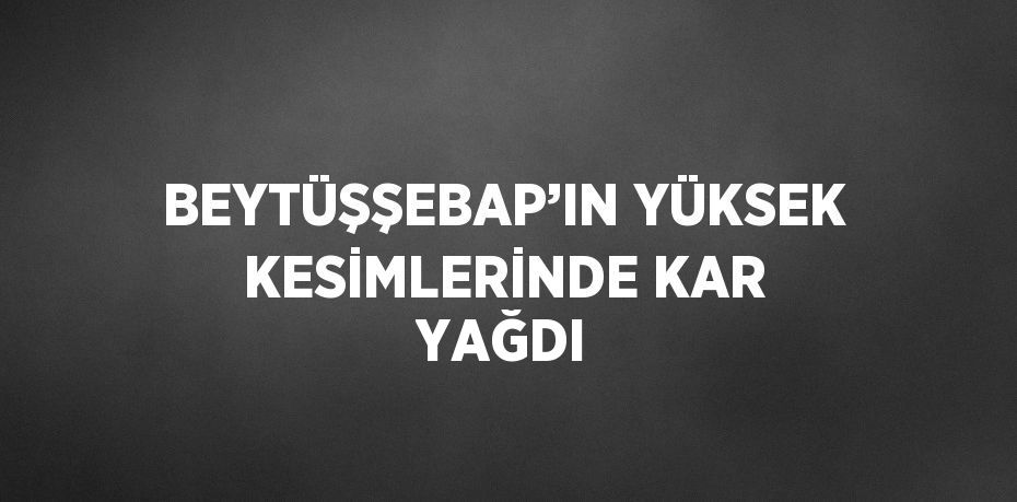 BEYTÜŞŞEBAP’IN YÜKSEK KESİMLERİNDE KAR YAĞDI