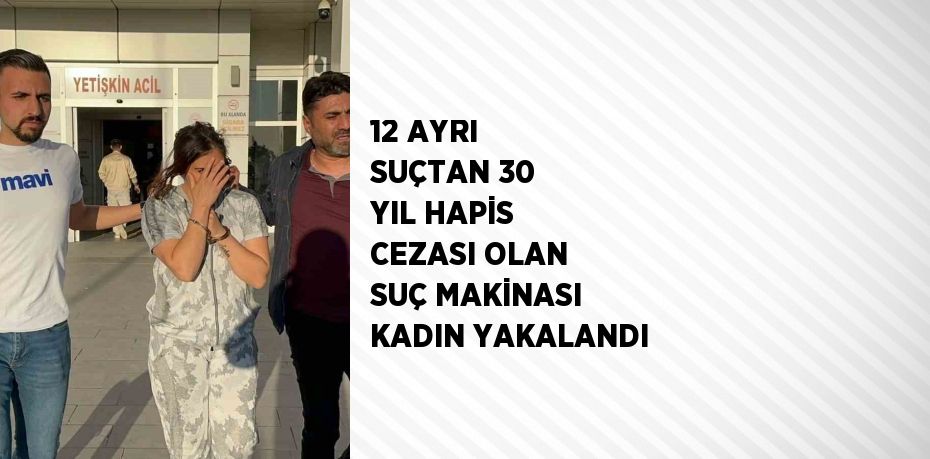 12 AYRI SUÇTAN 30 YIL HAPİS CEZASI OLAN SUÇ MAKİNASI KADIN YAKALANDI