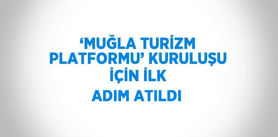 ‘MUĞLA TURİZM PLATFORMU’ KURULUŞU İÇİN İLK ADIM ATILDI