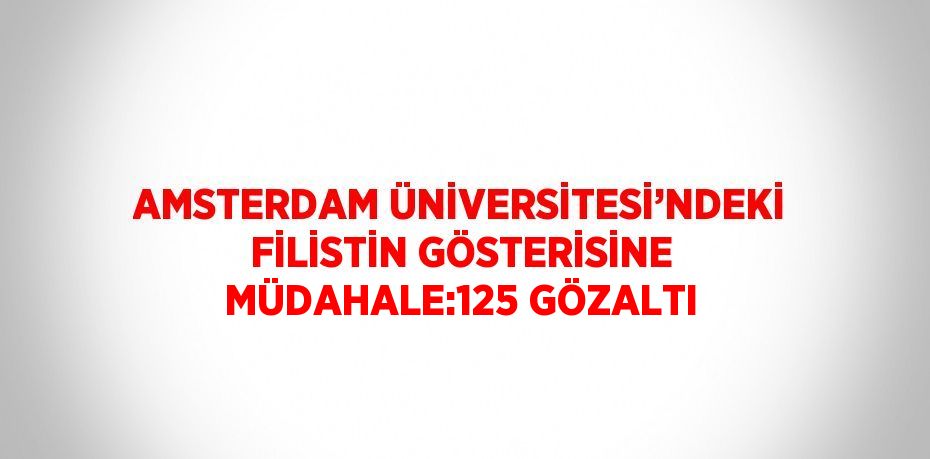 AMSTERDAM ÜNİVERSİTESİ’NDEKİ FİLİSTİN GÖSTERİSİNE MÜDAHALE:125 GÖZALTI