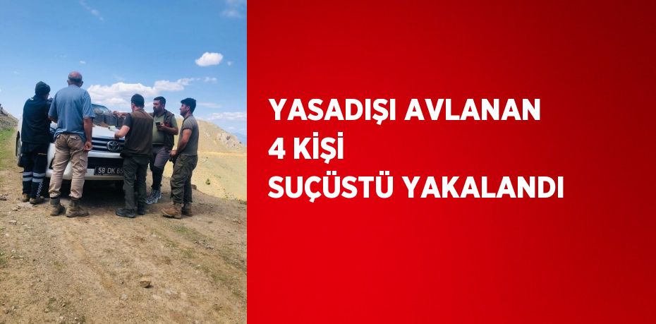 YASADIŞI AVLANAN 4 KİŞİ SUÇÜSTÜ YAKALANDI