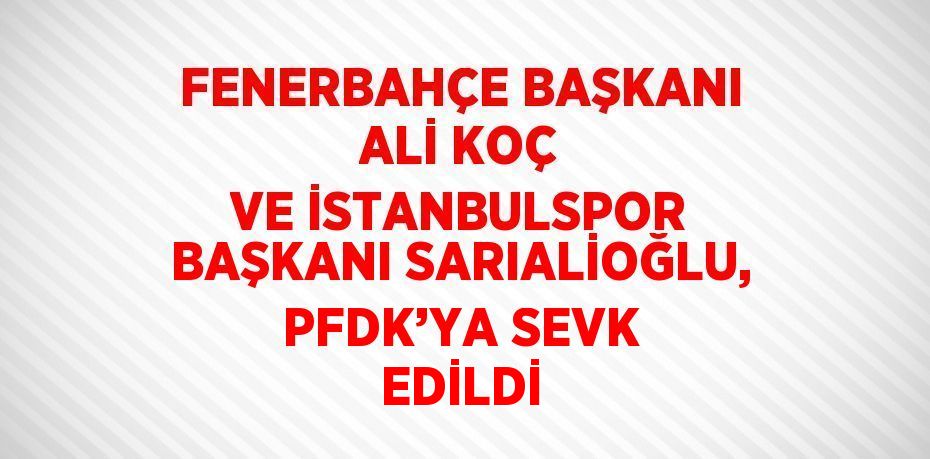 FENERBAHÇE BAŞKANI ALİ KOÇ VE İSTANBULSPOR BAŞKANI SARIALİOĞLU, PFDK’YA SEVK EDİLDİ