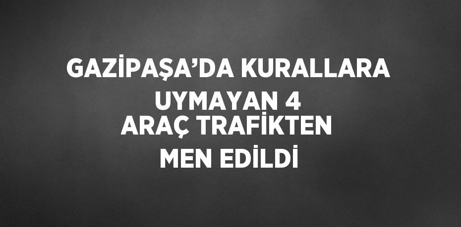 GAZİPAŞA’DA KURALLARA UYMAYAN 4 ARAÇ TRAFİKTEN MEN EDİLDİ