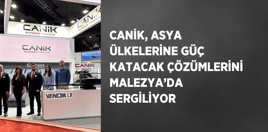 CANİK, ASYA ÜLKELERİNE GÜÇ KATACAK ÇÖZÜMLERİNİ MALEZYA’DA SERGİLİYOR