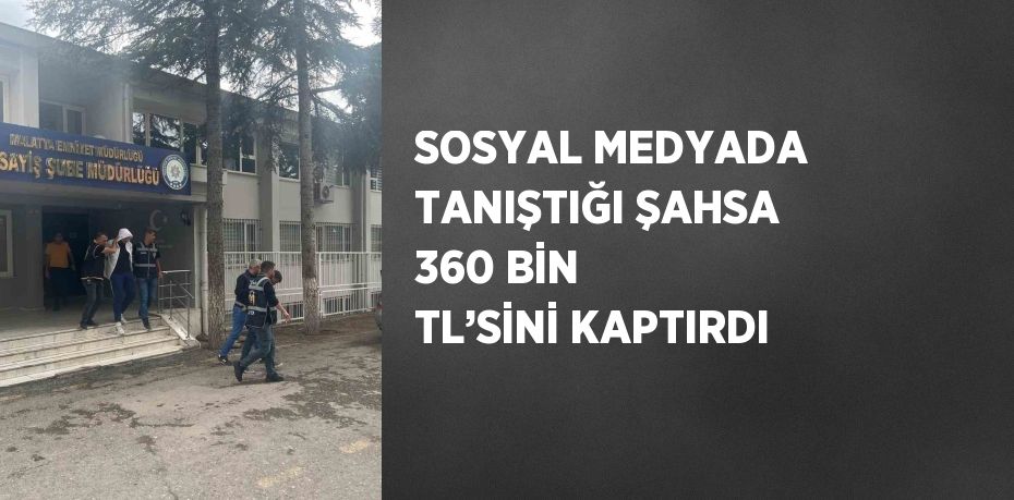 SOSYAL MEDYADA TANIŞTIĞI ŞAHSA 360 BİN TL’SİNİ KAPTIRDI