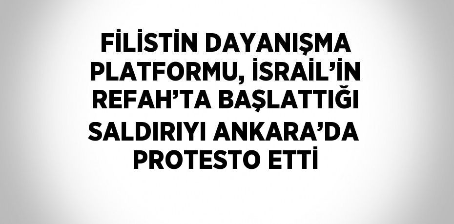 FİLİSTİN DAYANIŞMA PLATFORMU, İSRAİL’İN REFAH’TA BAŞLATTIĞI SALDIRIYI ANKARA’DA PROTESTO ETTİ