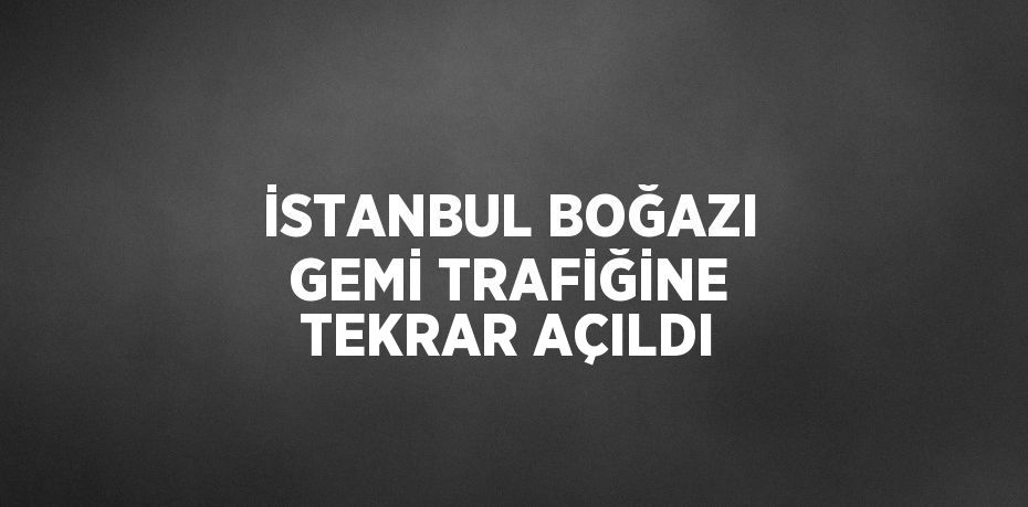 İSTANBUL BOĞAZI GEMİ TRAFİĞİNE TEKRAR AÇILDI