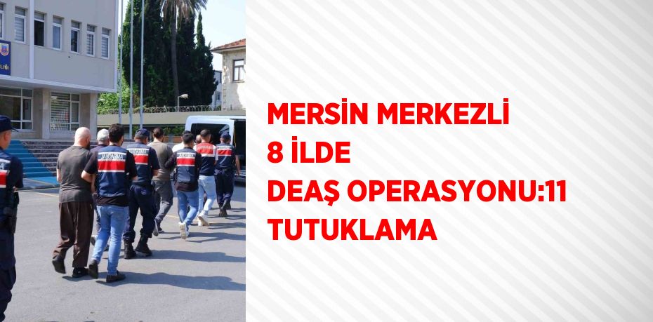 MERSİN MERKEZLİ 8 İLDE DEAŞ OPERASYONU:11 TUTUKLAMA