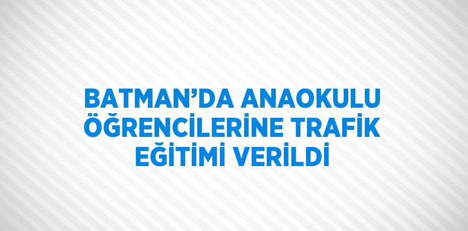 BATMAN’DA ANAOKULU ÖĞRENCİLERİNE TRAFİK EĞİTİMİ VERİLDİ